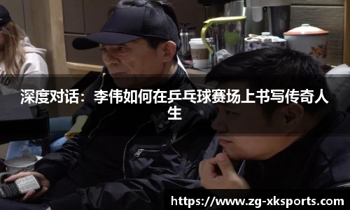 深度对话:李伟如何在乒乓球赛场上书写传奇人生