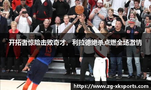 开拓者惊险击败奇才,利拉德绝杀点燃全场激情