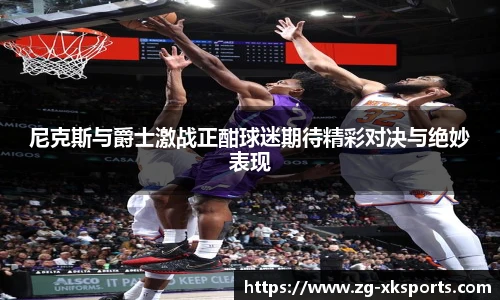 尼克斯与爵士激战正酣球迷期待精彩对决与绝妙表现