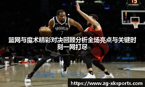 篮网与魔术精彩对决回顾分析全场亮点与关键时刻一网打尽