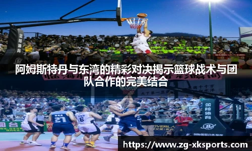 阿姆斯特丹与东湾的精彩对决揭示篮球战术与团队合作的完美结合
