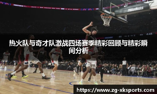 热火队与奇才队激战四场赛季精彩回顾与精彩瞬间分析