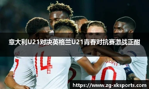 意大利U21对决英格兰U21青春对抗赛激战正酣