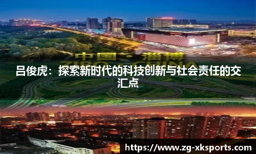 吕俊虎：探索新时代的科技创新与社会责任的交汇点