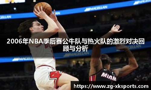 2006年NBA季后赛公牛队与热火队的激烈对决回顾与分析