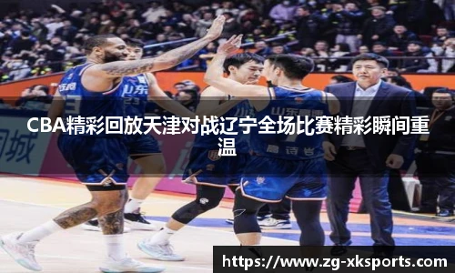 CBA精彩回放天津对战辽宁全场比赛精彩瞬间重温