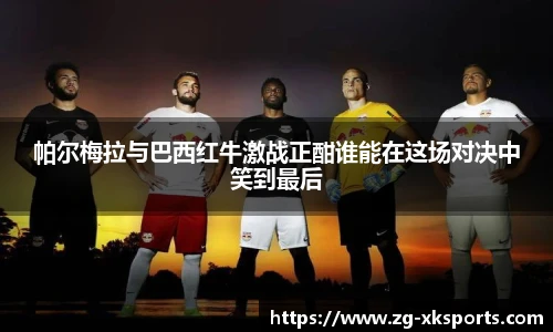 帕尔梅拉与巴西红牛激战正酣谁能在这场对决中笑到最后