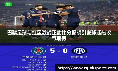 巴黎足球与红星激战正酣比分揭晓引发球迷热议与期待