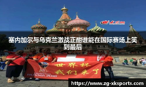 塞内加尔与乌克兰激战正酣谁能在国际赛场上笑到最后